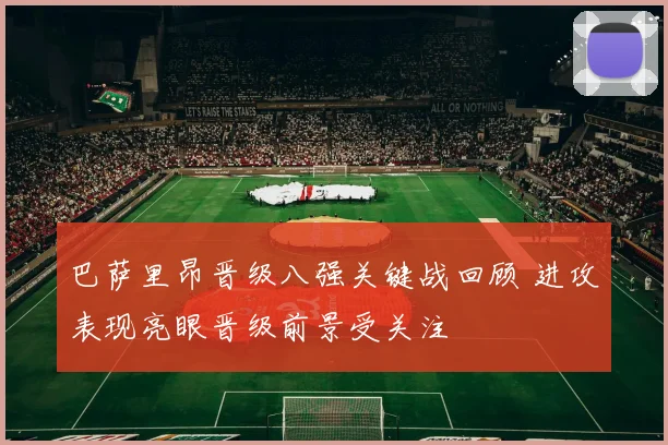 巴萨里昂晋级八强关键战回顾 进攻表现亮眼晋级前景受关注